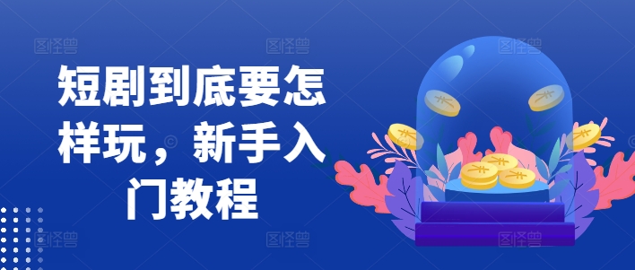 短剧到底要怎样玩，新手入门教程-缘艺创业网