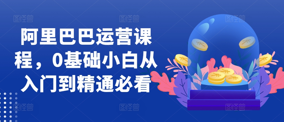 阿里巴巴运营课程，0基础小白从入门到精通必看-缘艺创业网