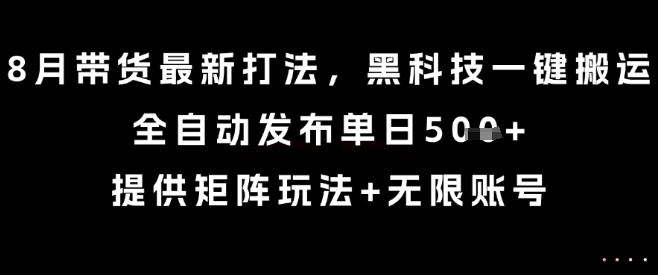 8月带货最新打法，黑科技一键搬运，全自动发布单日5张+，提供矩阵玩法+无限账号【揭秘】-缘艺创业网