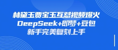 持续爆火的林黛玉贾宝玉互怼视频，比爽文还好看，利用DeepSeek+即梦+豆包就可以完美复刻-缘艺创业网