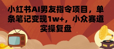 小红书AI男友指令项目，单条笔记变现1w+，小众赛道实操复盘-缘艺创业网