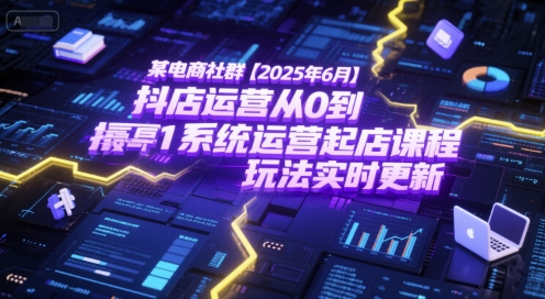 某电商社群【2025年6月】抖店运营从0到1系统运营起店课程，抖店最新玩法实时更新-缘艺创业网