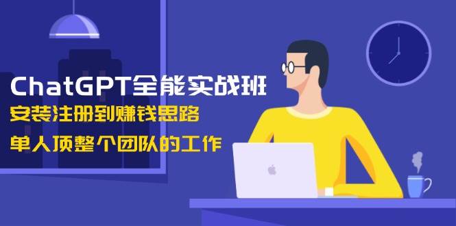 ChatGPT全能实战班，安装注册到赚钱思路，单人顶整个团队的工作-缘艺创业网