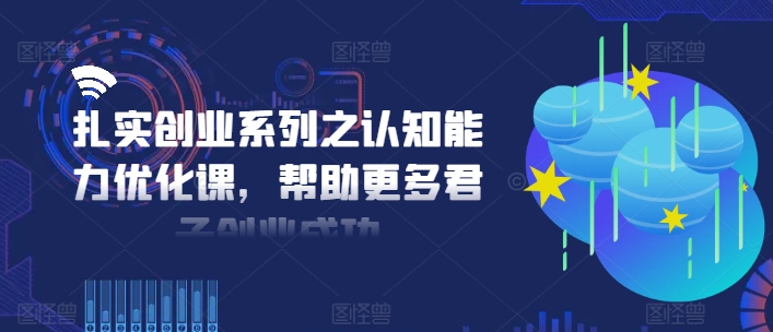 扎实创业系列之认知能力优化课，帮助更多君子创业成功-缘艺创业网
