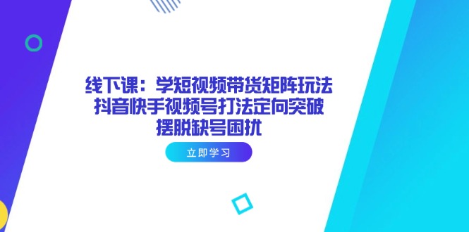 线下课：学短视频带货矩阵玩法 抖音快手视频号打法定向突破，摆脱缺号困扰-缘艺创业网