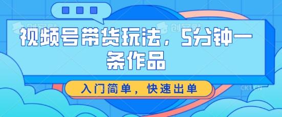 视频号带货玩法，5分钟一条作品，入门简单，快速出单【揭秘】-缘艺创业网