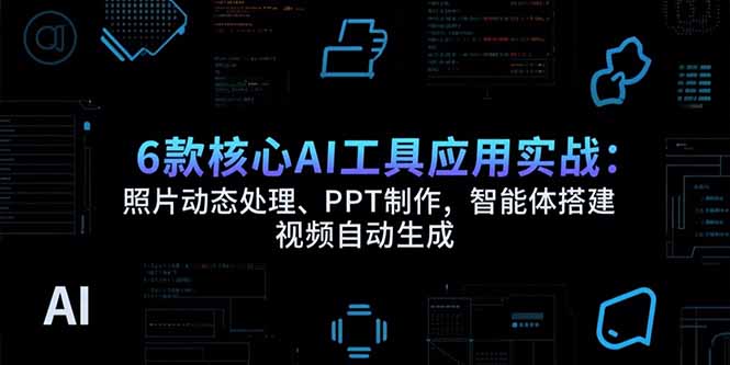 6款核心AI工具应用实战：照片动态处理、PPT制作，智能体搭建 视频自动生成-缘艺创业网