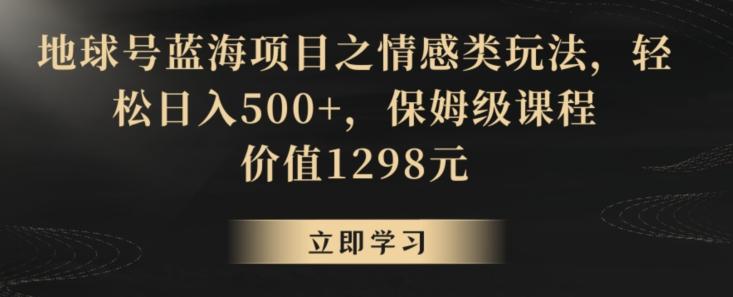 地球号蓝海项目之情感类玩法，轻松日入500+，保姆级课程【揭秘】-缘艺创业网