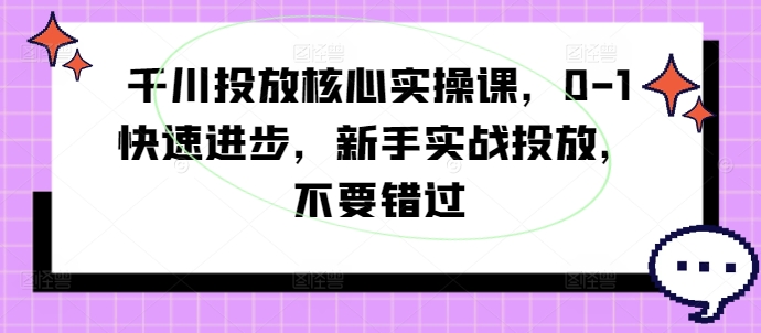 千川投放核心实操课，0-1快速进步，新手实战投放，不要错过-缘艺创业网