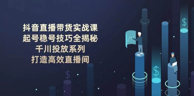 抖音直播带货实战课：起号稳号技巧全揭秘, 千川投放系列, 打造高效直播间-缘艺创业网
