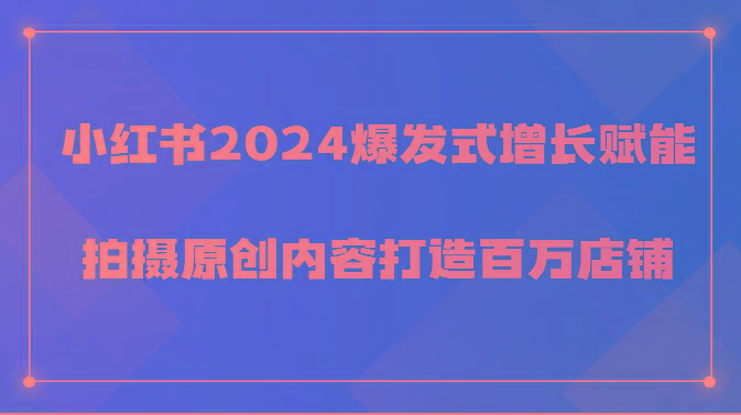 小红书2024爆发式增长赋能，拍摄原创内容打造百万店铺！-缘艺创业网
