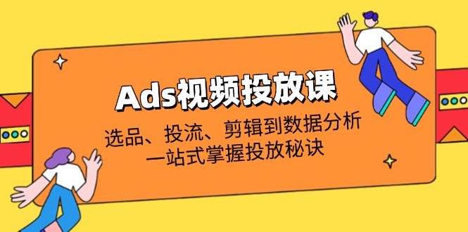 Ads视频投放课全解析：选品、投流、剪辑到数据分析，一站式掌握投放秘诀-缘艺创业网