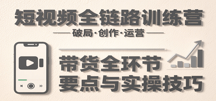 短视频全链路训练营：含破局、创作、运营、带货等多方面，详解各环节要点与实操技巧-缘艺创业网