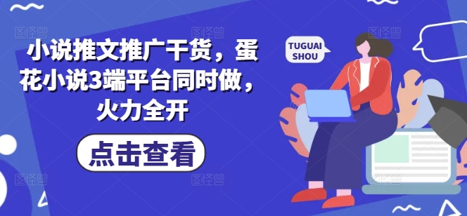 小说推文推广干货，蛋花小说3端平台同时做，火力全开-缘艺创业网