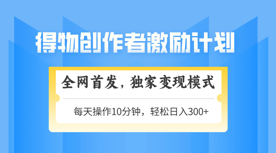 得物创作者激励，变现模式，轻松上手，日入300+可矩阵，可放大-缘艺创业网
