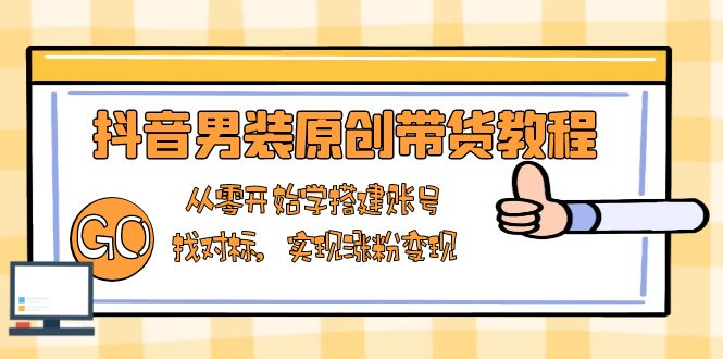 抖音男装原创带货教程：从零开始学搭建账号，找对标，实现涨粉变现-缘艺创业网