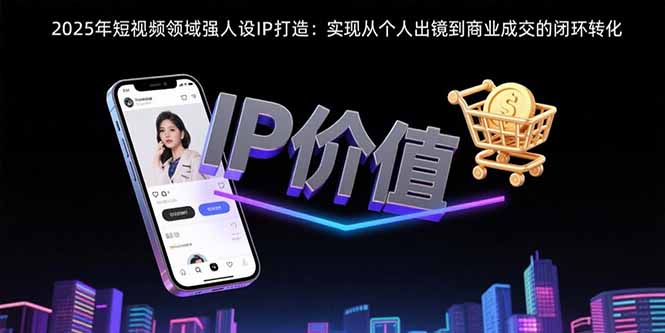 2025年短视频领域人设IP打造：实现从个人出镜到商业成交的闭环转化-缘艺创业网