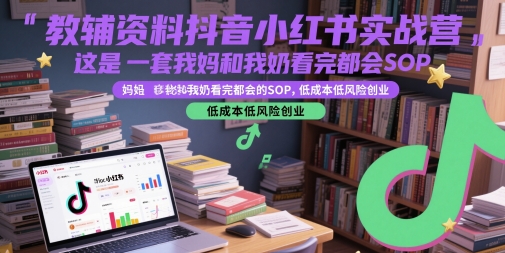 教辅资料抖音小红书实战营，这是一套我妈和我奶看完都会的SOP，低成本低风险创业-缘艺创业网