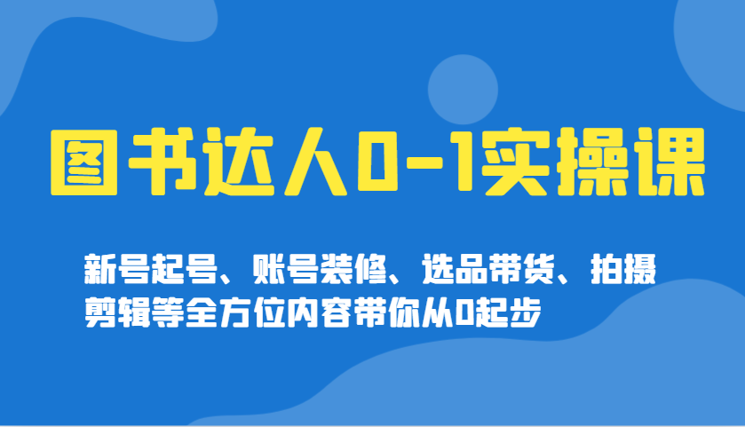图书达人0-1实操课，新号起号、账号装修、选品带货、拍摄剪辑等全方位内容带你从0起步-缘艺创业网