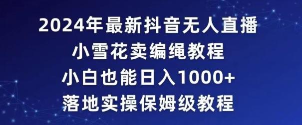 2024年抖音最新无人直播小雪花卖编绳项目，小白也能日入1000+落地实操保姆级教程【揭秘】-缘艺创业网