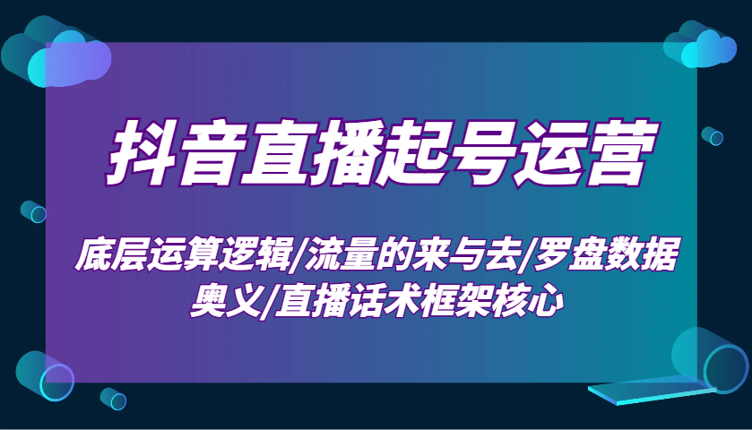 抖音直播起号运营：底层运算逻辑/流量的来与去/罗盘数据奥义/直播话术框架核心-缘艺创业网