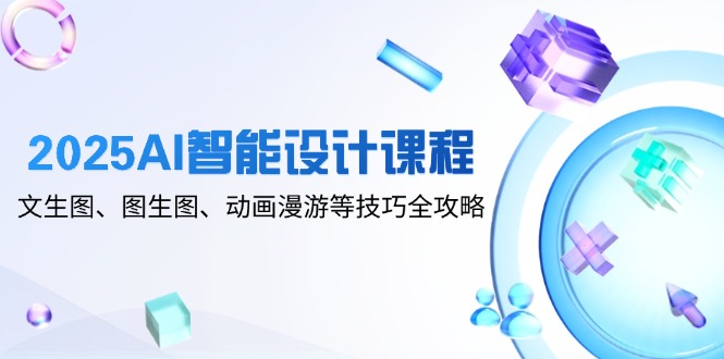 2025AI智能设计课程，文生图、图生图、动画漫游等技巧全攻略-缘艺创业网