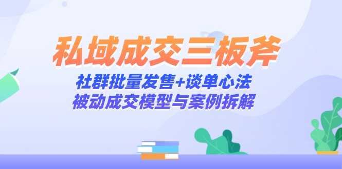 私域成交三板斧：社群批量发售+谈单心法，被动成交模型与案例拆解-缘艺创业网