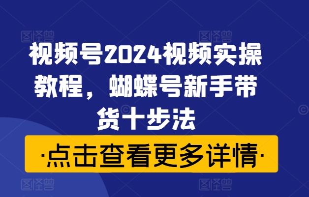 视频号2024视频实操教程，蝴蝶号新手带货十步法-缘艺创业网