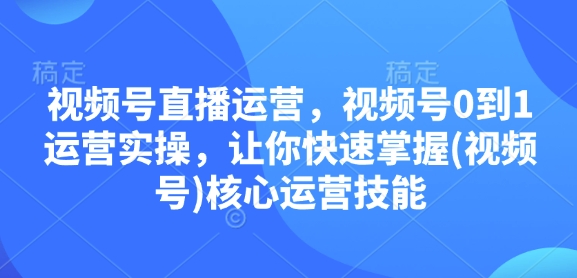视频号直播运营，视频号0到1运营实操，让你快速掌握(视频号)核心运营技能-缘艺创业网