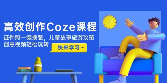 高效创作Coze课程，证件照一键换装，儿童故事旅游攻略，创意视频轻松玩转-缘艺创业网