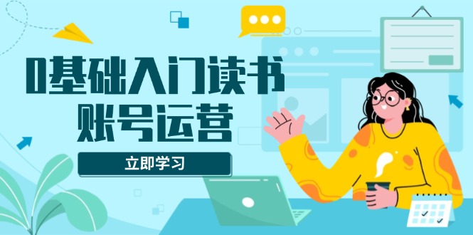 0基础入门读书账号运营，系统课程助你解决素材、流量、变现等难题-缘艺创业网