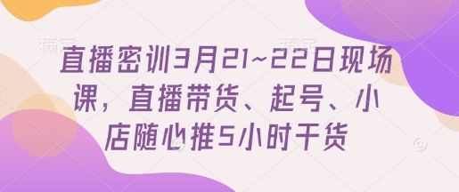 直播密训3月21~22日现场课，​直播带货、起号、小店随心推5小时干货-缘艺创业网