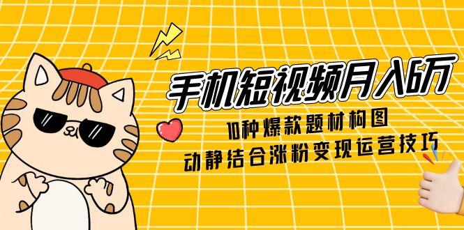 手机短视频月入6万，10种爆款题材构图，动静结合涨粉变现运营技巧-缘艺创业网