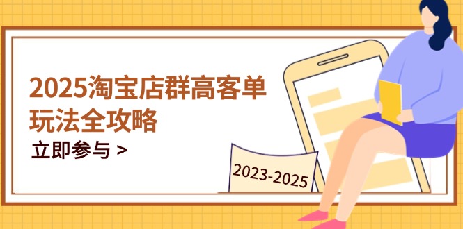 2025淘宝店群高客单玩法全攻略，把握高客单关键技巧，精通全周期运营-缘艺创业网