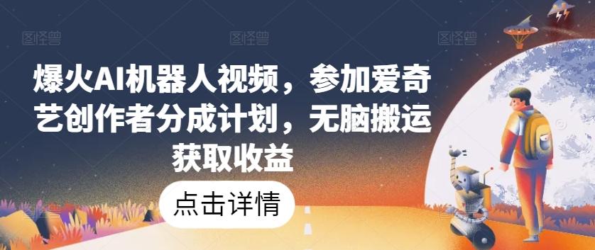 爆火AI机器人视频，参加爱奇艺创作者分成计划，无脑搬运获取收益【揭秘】-缘艺创业网