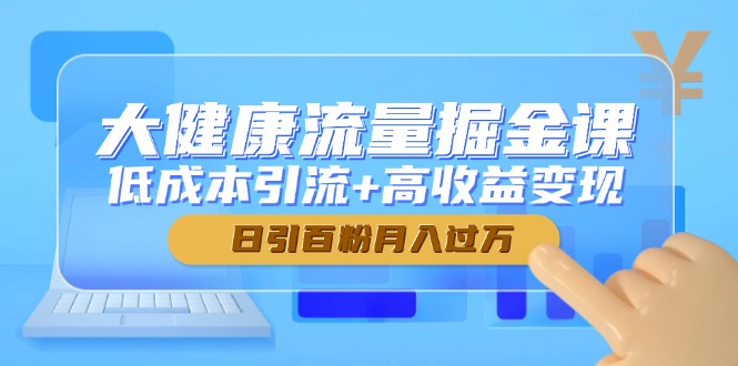 大健康流量掘金课，低成本引流+高收益变现，日引百粉月入过万-缘艺创业网