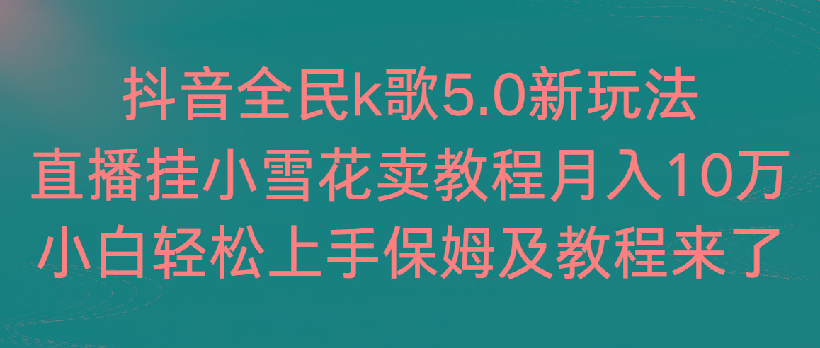 抖音全民k歌5.0新玩法，直播挂小雪花卖教程月入10万，小白轻松上手，保…-缘艺创业网