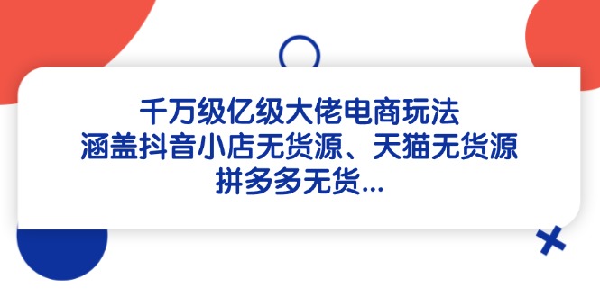千万级亿级大佬电商玩法：涵盖抖音小店无货源、天猫无货源、拼多多无货…-缘艺创业网