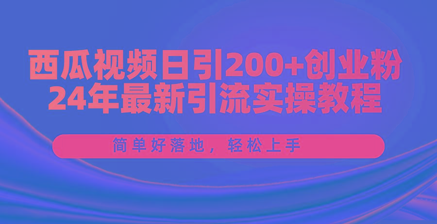 西瓜视频日引200+创业粉，24年最新引流实操教程，简单好落地，轻松上手-缘艺创业网