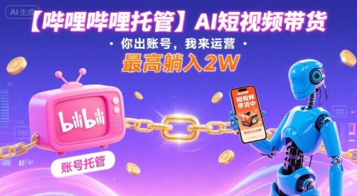 【哔哩哔哩托管】AI短视频带货，你出账号，我来运营，最高躺入2W【揭秘】-缘艺创业网
