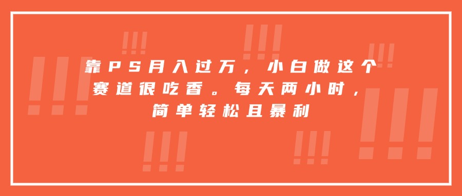 靠PS月入过万，小白做这个赛道很吃香。每天两小时，简单轻松且暴利-缘艺创业网
