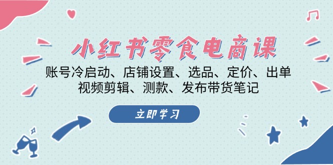 小红书 零食电商课：账号冷启动、店铺设置、选品、定价、出单、视频剪辑..-缘艺创业网