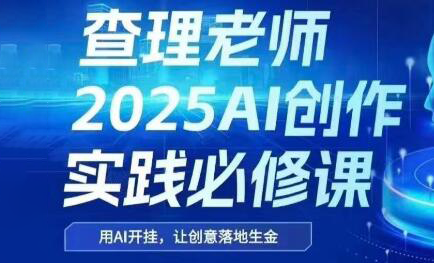 查理老师·2025AI创作实践必修课-缘艺创业网