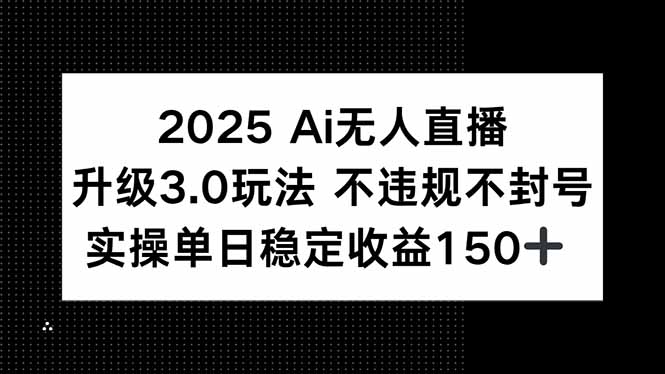 2025 AI无人直播升级3.0玩法，不违规 不封号，单日稳定收益150+-缘艺创业网