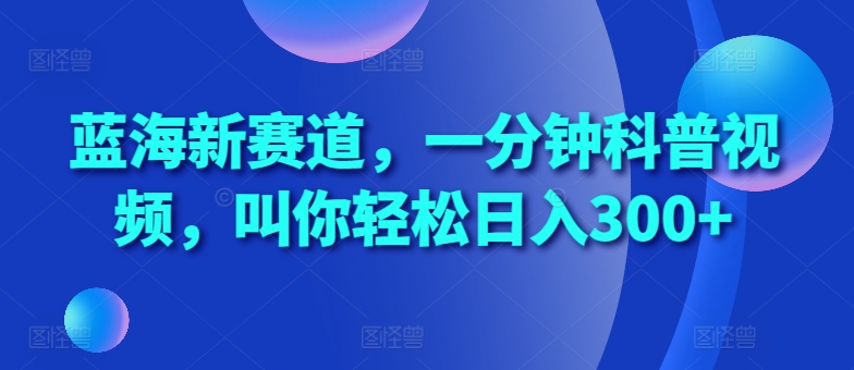 蓝海新赛道，一分钟科普视频，叫你轻松日入300+【揭秘】-缘艺创业网