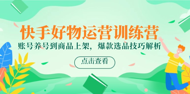 快手好物运营训练营，账号养号到商品上架，爆款选品技巧解析-缘艺创业网