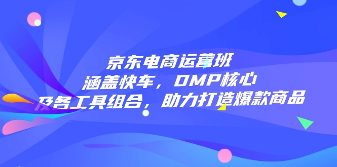 京东电商运营班：涵盖快车，DMP核心及各工具组合，助力打造爆款商品-缘艺创业网