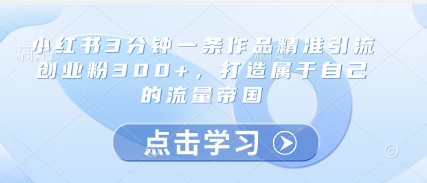 小红书3分钟一条作品精准引流创业粉300+，打造属于自己的流量帝国-缘艺创业网