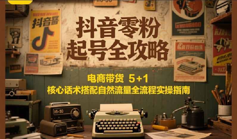 抖音零粉起号全攻略：电商带货 5+1 核心话术搭配自然流量全流程实操指南-缘艺创业网
