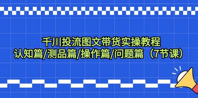 千川投流图文带货实操教程：认知篇/测品篇/操作篇/问题篇(7节课)-缘艺创业网
